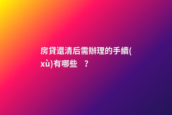 房貸還清后需辦理的手續(xù)有哪些？